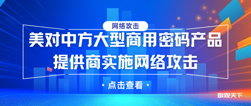 最新披露！美对中方大型商用密码产品提供商实施网络攻击-数观天下